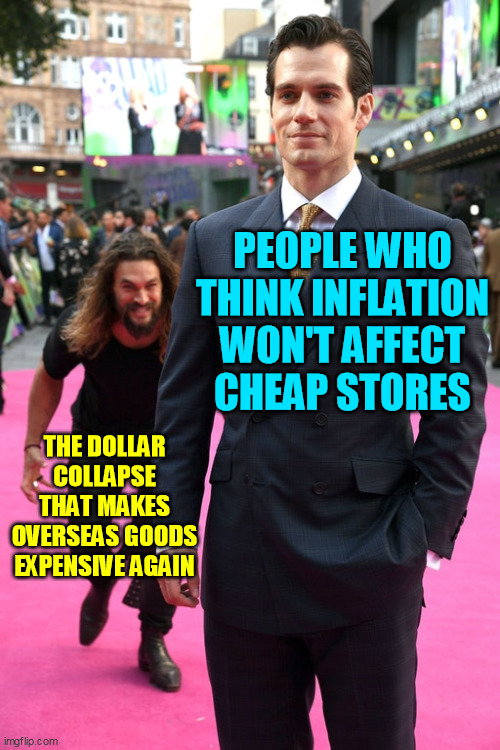 Jason Momoa Henry Cavill Meme | PEOPLE WHO THINK INFLATION WON'T AFFECT CHEAP STORES THE DOLLAR COLLAPSE THAT MAKES OVERSEAS GOODS EXPENSIVE AGAIN | image tagged in jason momoa henry cavill meme | made w/ Imgflip meme maker