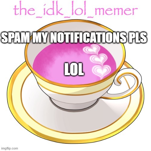 i a m b or e d | SPAM MY NOTIFICATIONS PLS; LOL | image tagged in the_idk_lol_memer temp | made w/ Imgflip meme maker