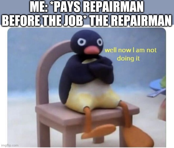 well now I am not doing it | ME: *PAYS REPAIRMAN BEFORE THE JOB* THE REPAIRMAN | image tagged in well now i am not doing it | made w/ Imgflip meme maker