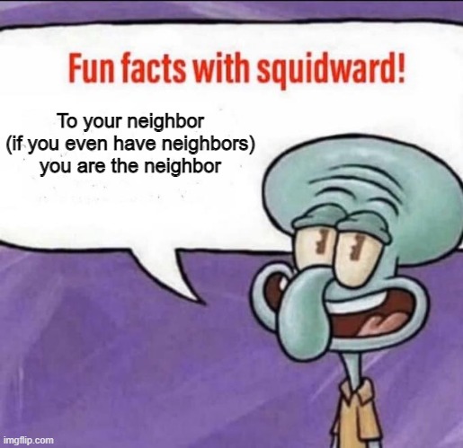 Fun Facts with Squidward | To your neighbor (if you even have neighbors) you are the neighbor | image tagged in fun facts with squidward | made w/ Imgflip meme maker