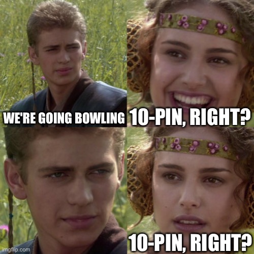 10-Pin, right? | 10-PIN, RIGHT? WE'RE GOING BOWLING; 10-PIN, RIGHT? | image tagged in for the better right blank | made w/ Imgflip meme maker