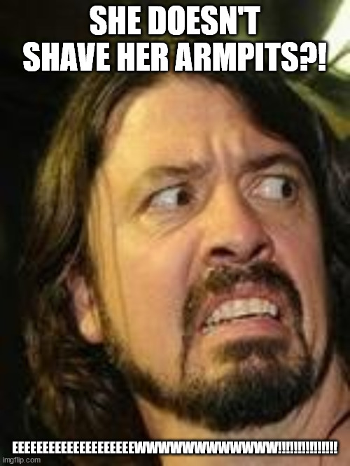 Yuck | SHE DOESN'T SHAVE HER ARMPITS?! EEEEEEEEEEEEEEEEEEEEWWWWWWWWWWWW!!!!!!!!!!!!!!! | image tagged in yuck | made w/ Imgflip meme maker