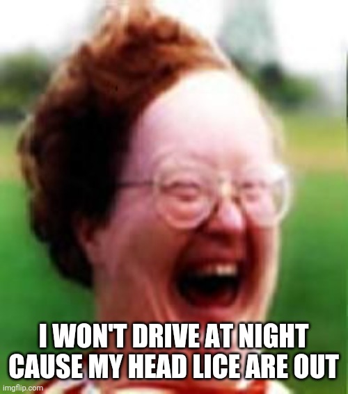 Broken Head lice | I WON'T DRIVE AT NIGHT CAUSE MY HEAD LICE ARE OUT | image tagged in what,huh,for real,ugly girl,lol | made w/ Imgflip meme maker
