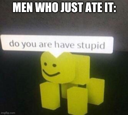 do you have stupid | MEN WHO JUST ATE IT: | image tagged in do you have stupid | made w/ Imgflip meme maker