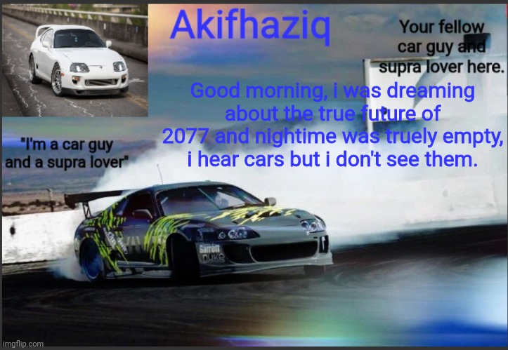 i can barely see anything in the dream | Good morning, i was dreaming about the true future of 2077 and nightime was truely empty, i hear cars but i don't see them. | image tagged in akifhaziq supra mk4 temp | made w/ Imgflip meme maker