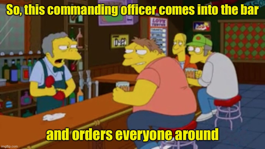 Bad Pun Moe | So, this commanding officer comes into the bar; and orders everyone around | image tagged in moe tavern prank call,bad pun | made w/ Imgflip meme maker