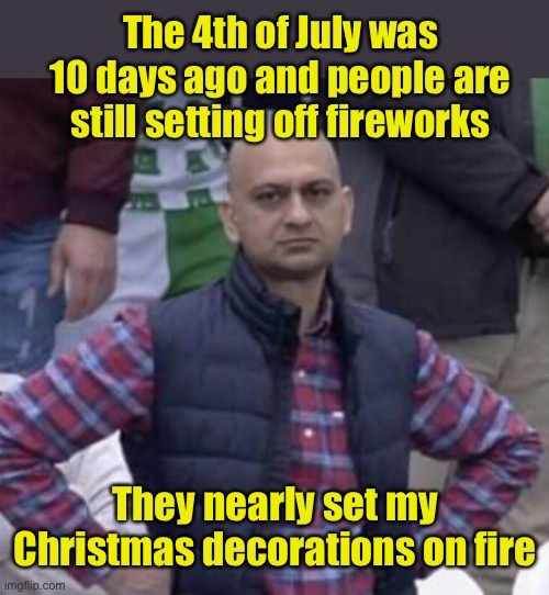 Annoyed procrastinator |  The 4th of July was 10 days ago and people are still setting off fireworks; They nearly set my Christmas decorations on fire | image tagged in annoyed man,hypocrisy,fireworks,christmas | made w/ Imgflip meme maker