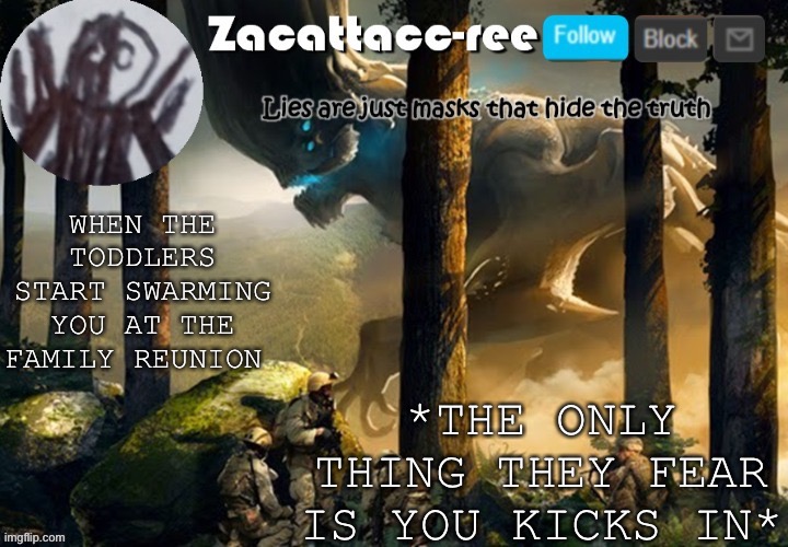 *loads super shotgun* | *THE ONLY THING THEY FEAR IS YOU KICKS IN*; WHEN THE TODDLERS START SWARMING YOU AT THE FAMILY REUNION | image tagged in zacattacc-ree announcement | made w/ Imgflip meme maker