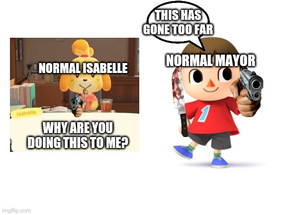 Blank White Template | WHY ARE YOU DOING THIS TO ME? NORMAL ISABELLE NORMAL MAYOR THIS HAS GONE TOO FAR | image tagged in blank white template | made w/ Imgflip meme maker