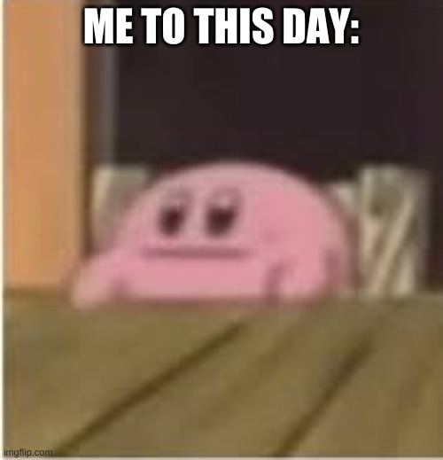 Kirby | ME TO THIS DAY: | image tagged in kirby | made w/ Imgflip meme maker