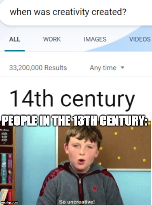 Creativeness | PEOPLE IN THE 13TH CENTURY: | image tagged in creative | made w/ Imgflip meme maker