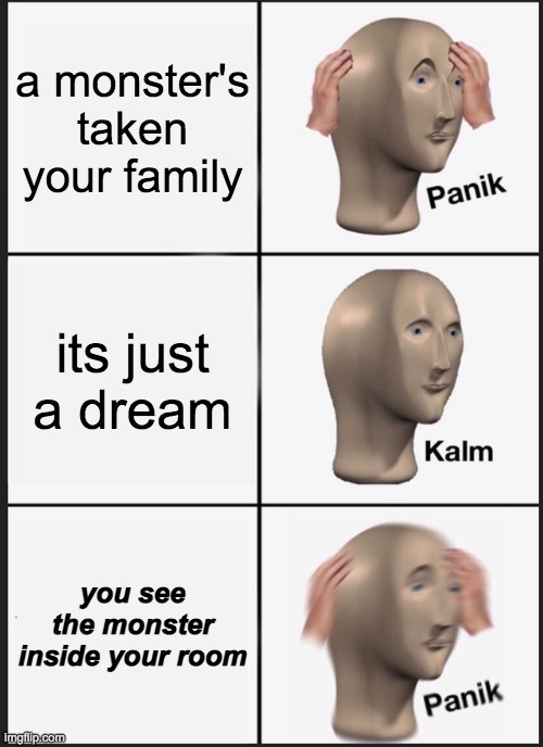 oh noes | a monster's taken your family; its just a dream; you see the monster inside your room | image tagged in memes,panik kalm panik,its just a dream,or is it,its real no doubt about it,oh no time to panic | made w/ Imgflip meme maker