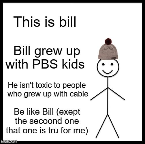 Be Like Bill Meme | This is bill; Bill grew up with PBS kids; He isn't toxic to people  who grew up with cable; Be like Bill (exept the secoond one that one is tru for me) | image tagged in memes,be like bill | made w/ Imgflip meme maker