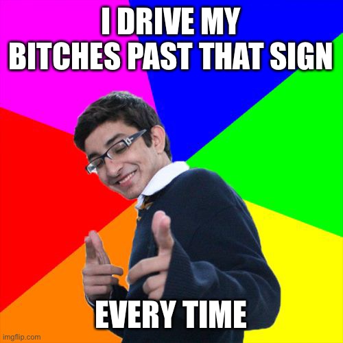 Subtle Pickup Liner Meme | I DRIVE MY BITCHES PAST THAT SIGN EVERY TIME | image tagged in memes,subtle pickup liner | made w/ Imgflip meme maker