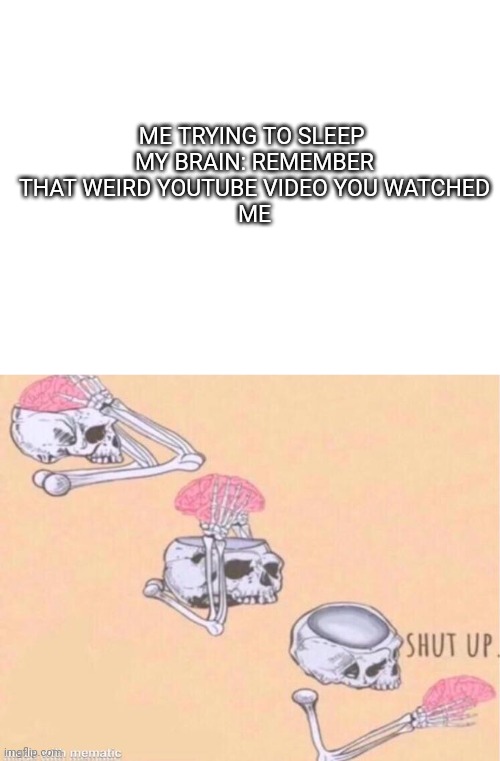 ME TRYING TO SLEEP 
MY BRAIN: REMEMBER THAT WEIRD YOUTUBE VIDEO YOU WATCHED
ME | image tagged in blank white template,skeleton shut up meme | made w/ Imgflip meme maker