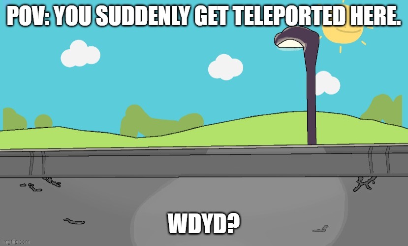 POV: YOU SUDDENLY GET TELEPORTED HERE. WDYD? | made w/ Imgflip meme maker