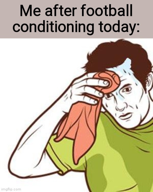 We had to lift tires and so many sprints and shit | Me after football conditioning today: | image tagged in sweating towel guy | made w/ Imgflip meme maker