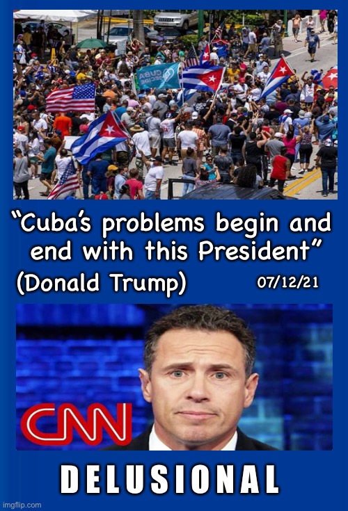 All TDS, All The Time | “Cuba’s problems begin and 
end with this President”; (Donald Trump); 07/12/21; D E L U S I O N A L | image tagged in news comma no,propaganda,dnc spokesman,dems hate america,the joke of the news world,they can kma | made w/ Imgflip meme maker