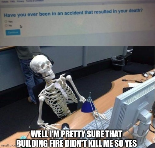 WELL I'M PRETTY SURE THAT BUILDING FIRE DIDN'T KILL ME SO YES | image tagged in skeleton at desk/computer/work | made w/ Imgflip meme maker