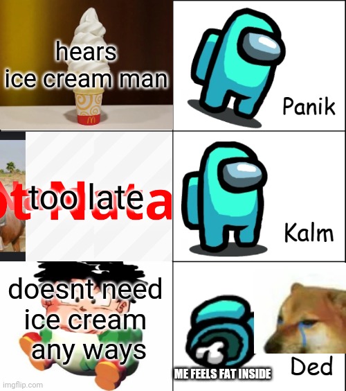 goshi missed gme not a nata | hears ice cream man; too late; doesnt need 
ice cream 
any ways; ME FEELS FAT INSIDE | image tagged in panik kalm ded,not a nata,goshi,icecream,gme stock,stonks | made w/ Imgflip meme maker