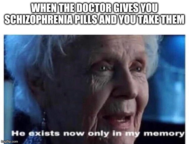 He exists now only in my memory | WHEN THE DOCTOR GIVES YOU SCHIZOPHRENIA PILLS AND YOU TAKE THEM | image tagged in he exists now only in my memory,schizophrenia,dark humor | made w/ Imgflip meme maker