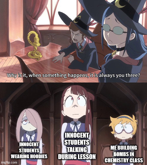 little witch academia always you three | INNOCENT STUDENTS TALKING DURING LESSON; INNOCENT STUDENTS WEARING HOODIES; ME BUILDING BOMBS IN CHEMISTRY CLASS | image tagged in little witch academia always you three,chemistry,students | made w/ Imgflip meme maker