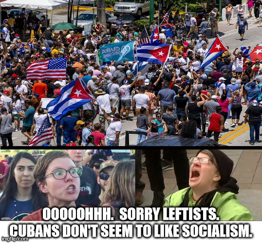 Hey Socialists!  People oppressed by socialism want to be free.  Free people don't want oppression.  Go sell your crap elsewhere | OOOOOHHH.  SORRY LEFTISTS.
CUBANS DON'T SEEM TO LIKE SOCIALISM. | image tagged in socialism sucks,cuban protests,liberty | made w/ Imgflip meme maker