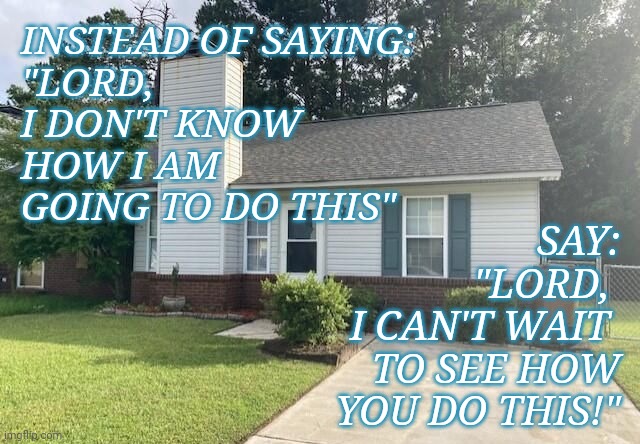 House |  INSTEAD OF SAYING:

"LORD, 
I DON'T KNOW 
HOW I AM
GOING TO DO THIS"; SAY:

"LORD, 
I CAN'T WAIT 
TO SEE HOW
YOU DO THIS!" | image tagged in house | made w/ Imgflip meme maker