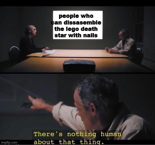 There's nothing human about that thing | people who can dissasemble the lego death star with nails | image tagged in there's nothing human about that thing | made w/ Imgflip meme maker