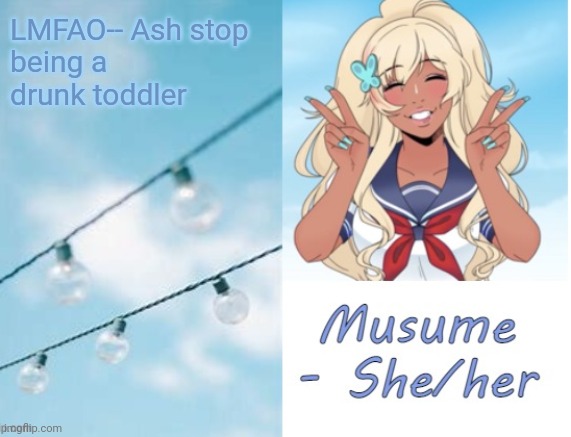 Musume | LMFAO-- Ash stop 
being a
drunk toddler | image tagged in musume | made w/ Imgflip meme maker