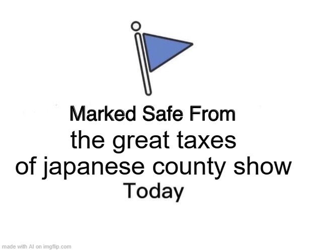 dont you hate it when that happens? | the great taxes of japanese county show | image tagged in memes,marked safe from | made w/ Imgflip meme maker