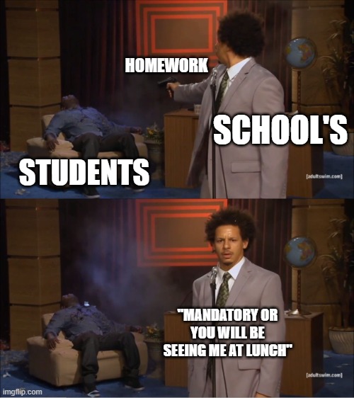 Damn Teachers | HOMEWORK; SCHOOL'S; STUDENTS; "MANDATORY OR YOU WILL BE SEEING ME AT LUNCH" | image tagged in memes,who killed hannibal | made w/ Imgflip meme maker