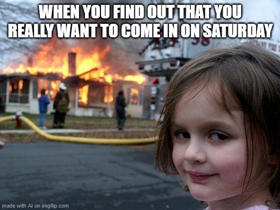 they wouldnt let me in >:( | WHEN YOU FIND OUT THAT YOU REALLY WANT TO COME IN ON SATURDAY | image tagged in memes,disaster girl | made w/ Imgflip meme maker