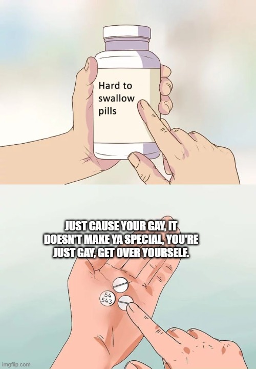 Stop it, get some help | JUST CAUSE YOUR GAY, IT DOESN'T MAKE YA SPECIAL, YOU'RE JUST GAY, GET OVER YOURSELF. | image tagged in memes,hard to swallow pills | made w/ Imgflip meme maker