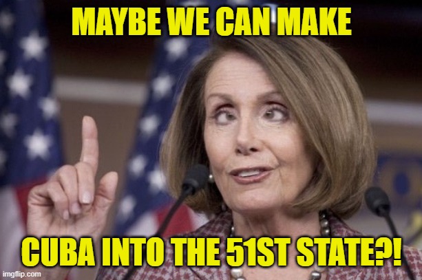 Nancy pelosi | MAYBE WE CAN MAKE CUBA INTO THE 51ST STATE?! | image tagged in nancy pelosi | made w/ Imgflip meme maker