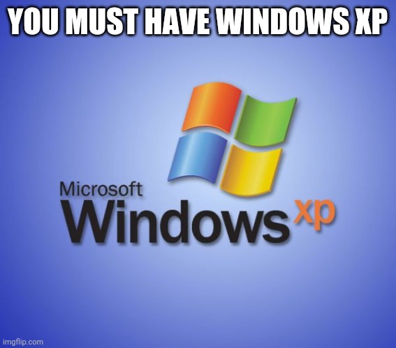 Windows XP | YOU MUST HAVE WINDOWS XP | image tagged in windows xp | made w/ Imgflip meme maker