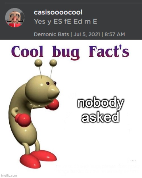 yay cool facts | nobody asked | image tagged in cool bug facts | made w/ Imgflip meme maker