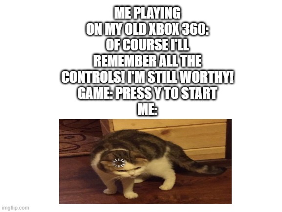 cat.exe has stopped working | ME PLAYING ON MY OLD XBOX 360: OF COURSE I'LL REMEMBER ALL THE CONTROLS! I'M STILL WORTHY!
GAME: PRESS Y TO START
ME: | image tagged in loading cat,xbox 360 | made w/ Imgflip meme maker