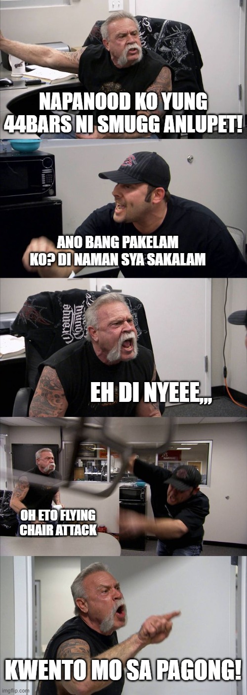 American Chopper Argument Meme | NAPANOOD KO YUNG 44BARS NI SMUGG ANLUPET! ANO BANG PAKELAM KO? DI NAMAN SYA SAKALAM; EH DI NYEEE,,, OH ETO FLYING CHAIR ATTACK; KWENTO MO SA PAGONG! | image tagged in memes,american chopper argument | made w/ Imgflip meme maker