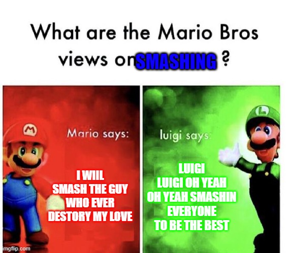 Mario Bros Views | SMASHING; I WIIL SMASH THE GUY WHO EVER DESTORY MY LOVE; LUIGI LUIGI OH YEAH OH YEAH SMASHIN EVERYONE TO BE THE BEST | image tagged in mario bros views | made w/ Imgflip meme maker