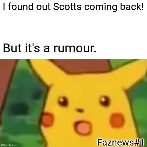 Surprised Pikachu Meme | I found out Scotts coming back! But it's a rumour. Faznews#1 | image tagged in memes,surprised pikachu | made w/ Imgflip meme maker