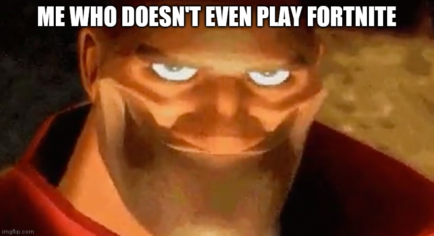 Creepy smile (heavy tf2) | ME WHO DOESN'T EVEN PLAY FORTNITE | image tagged in creepy smile heavy tf2 | made w/ Imgflip meme maker