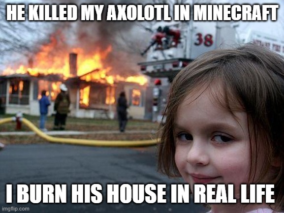 The axolotl | HE KILLED MY AXOLOTL IN MINECRAFT; I BURN HIS HOUSE IN REAL LIFE | image tagged in memes,disaster girl,minecraft,axolotl,kill,fun | made w/ Imgflip meme maker
