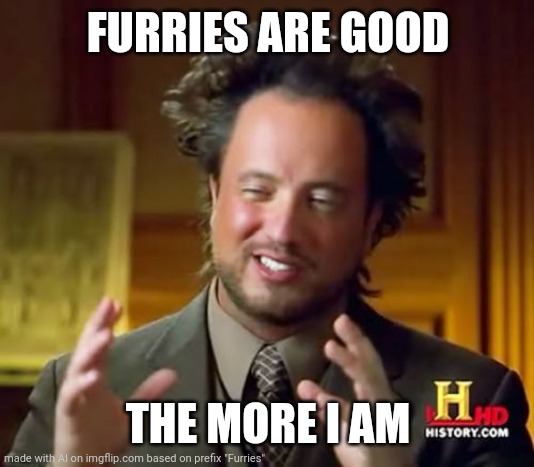 Yes | FURRIES ARE GOOD; THE MORE I AM | image tagged in memes,ancient aliens | made w/ Imgflip meme maker