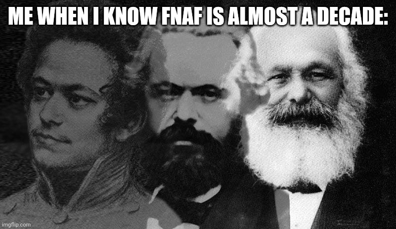 Young to Old Marx | ME WHEN I KNOW FNAF IS ALMOST A DECADE: | image tagged in young to old marx | made w/ Imgflip meme maker