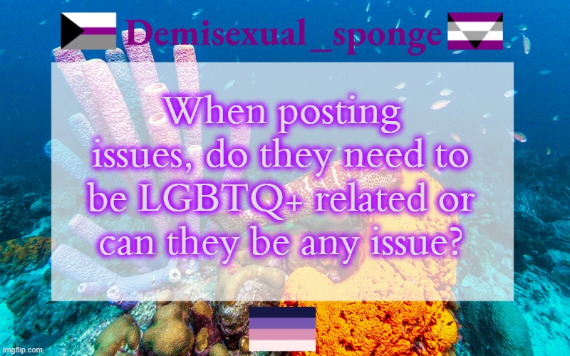 Question | When posting issues, do they need to be LGBTQ+ related or can they be any issue? | image tagged in demisexual_sponge's template 3,demisexual_sponge | made w/ Imgflip meme maker