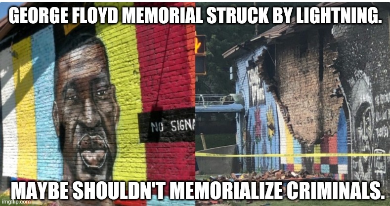 It's a sign. No doubt about it. | GEORGE FLOYD MEMORIAL STRUCK BY LIGHTNING. MAYBE SHOULDN'T MEMORIALIZE CRIMINALS. | image tagged in memes | made w/ Imgflip meme maker