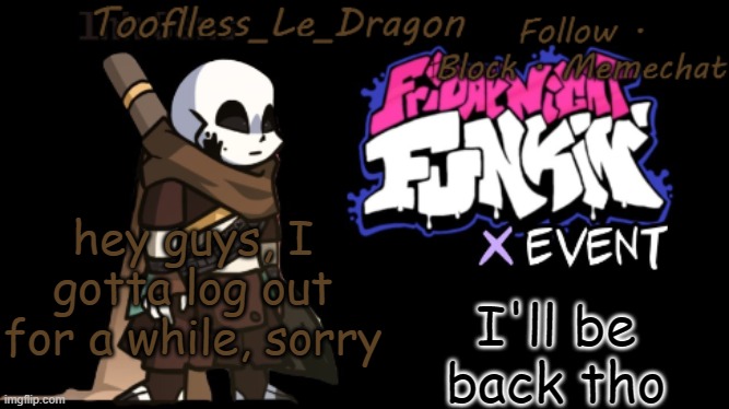 b y e | I'll be back tho; hey guys, I gotta log out for a while, sorry | image tagged in toofless's fnf template | made w/ Imgflip meme maker
