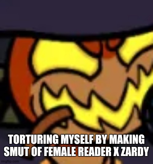 rawr Xd | TORTURING MYSELF BY MAKING SMUT OF FEMALE READER X ZARDY | image tagged in zardy face | made w/ Imgflip meme maker