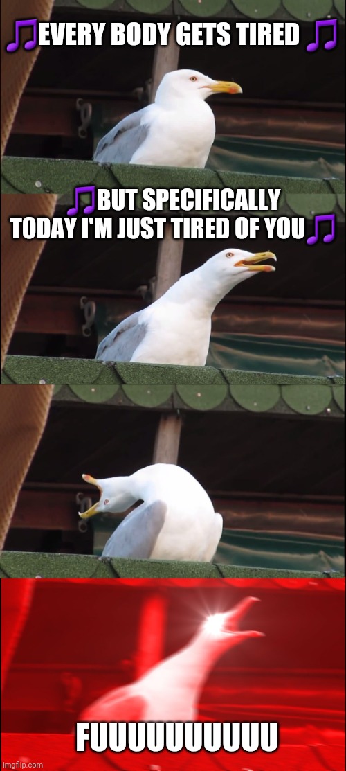 Inhaling Seagull Meme | 🎵EVERY BODY GETS TIRED 🎵; 🎵BUT SPECIFICALLY TODAY I'M JUST TIRED OF YOU🎵; FUUUUUUUUUU | image tagged in memes,inhaling seagull | made w/ Imgflip meme maker